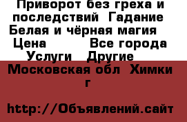 Приворот без греха и последствий. Гадание. Белая и чёрная магия. › Цена ­ 700 - Все города Услуги » Другие   . Московская обл.,Химки г.